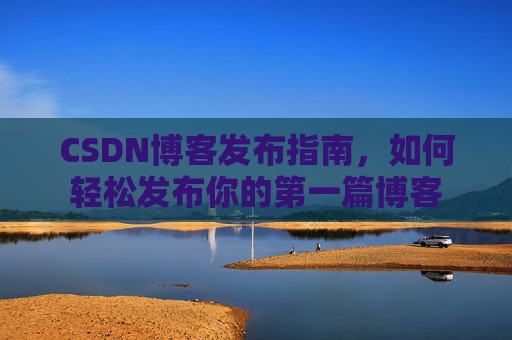 CSDN博客发布指南，如何轻松发布你的第一篇博客